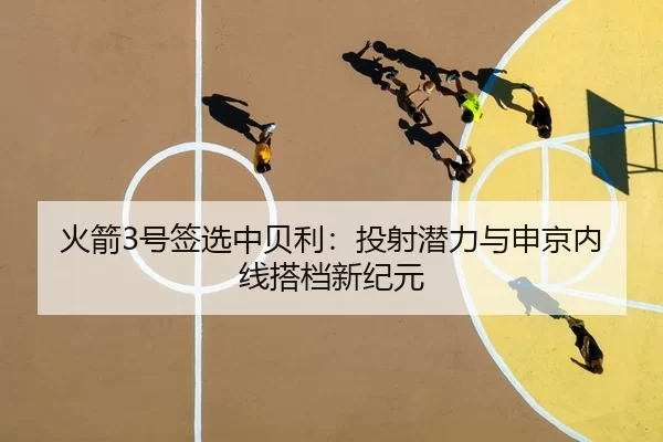 火箭3号签选中贝利：投射潜力与申京内线搭档新纪元