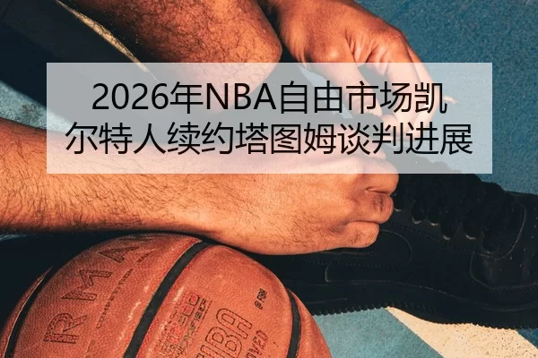 2026年NBA自由市场凯尔特人续约塔图姆谈判进展