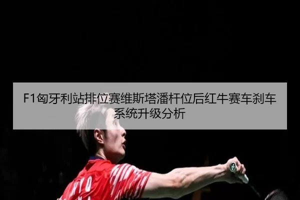 F1匈牙利站排位赛维斯塔潘杆位后红牛赛车刹车系统升级分析
